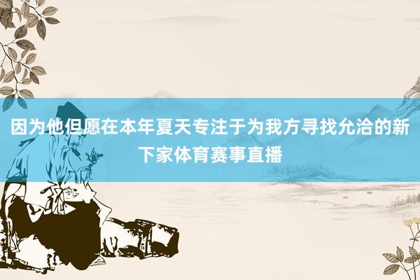 因为他但愿在本年夏天专注于为我方寻找允洽的新下家体育赛事直播