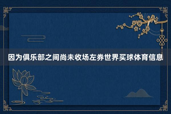 因为俱乐部之间尚未收场左券世界买球体育信息