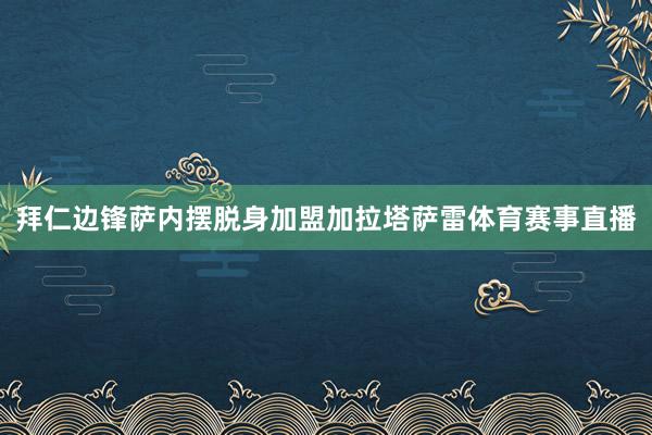 拜仁边锋萨内摆脱身加盟加拉塔萨雷体育赛事直播
