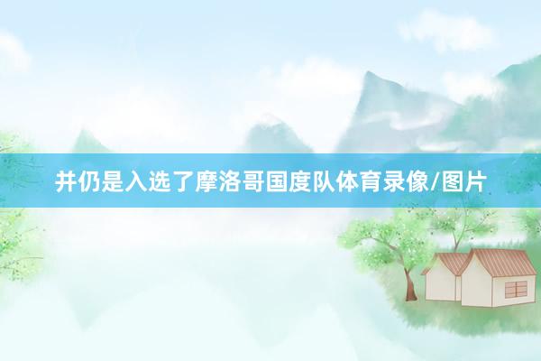 并仍是入选了摩洛哥国度队体育录像/图片