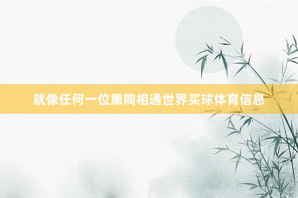 就像任何一位熏陶相通世界买球体育信息