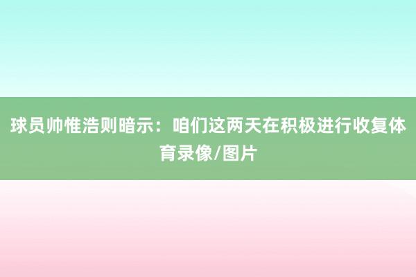 球员帅惟浩则暗示：咱们这两天在积极进行收复体育录像/图片