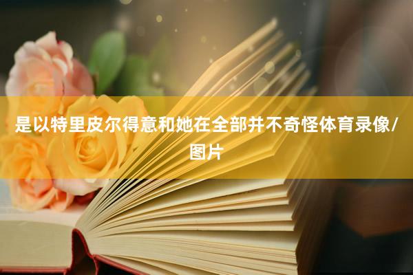 是以特里皮尔得意和她在全部并不奇怪体育录像/图片