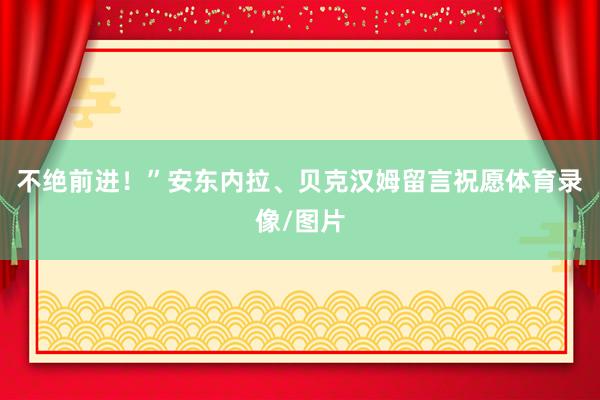 不绝前进！”安东内拉、贝克汉姆留言祝愿体育录像/图片