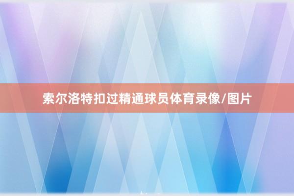 索尔洛特扣过精通球员体育录像/图片