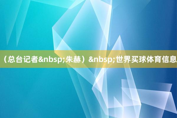 （总台记者朱赫）世界买球体育信息