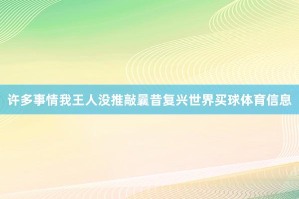 许多事情我王人没推敲曩昔复兴世界买球体育信息