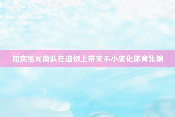 如实给河南队在迫切上带来不小变化体育集锦