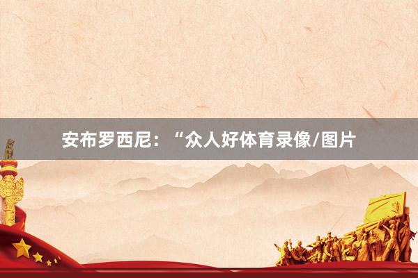 安布罗西尼：“众人好体育录像/图片