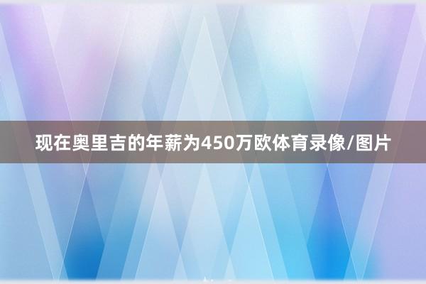 现在奥里吉的年薪为450万欧体育录像/图片