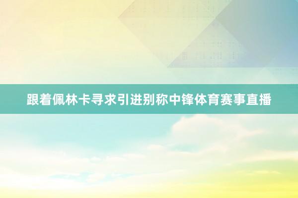 跟着佩林卡寻求引进别称中锋体育赛事直播