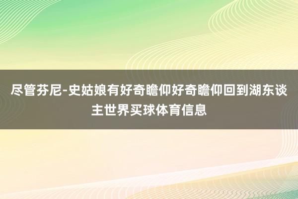 尽管芬尼-史姑娘有好奇瞻仰好奇瞻仰回到湖东谈主世界买球体育信息