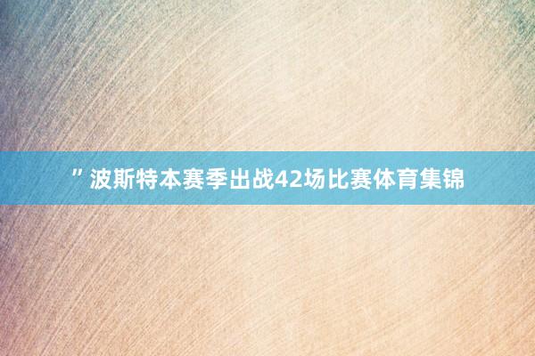 ”波斯特本赛季出战42场比赛体育集锦