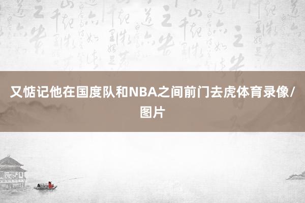 又惦记他在国度队和NBA之间前门去虎体育录像/图片