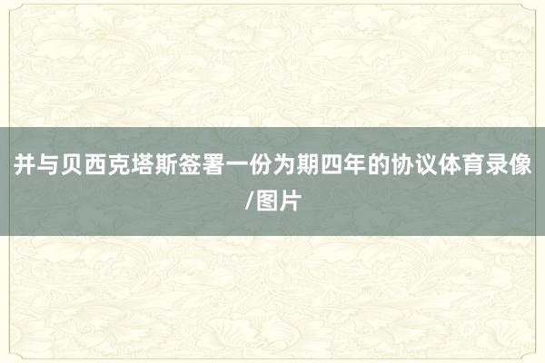 并与贝西克塔斯签署一份为期四年的协议体育录像/图片