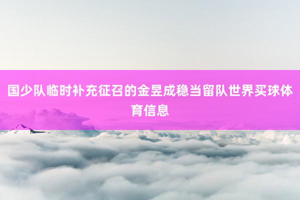 国少队临时补充征召的金昱成稳当留队世界买球体育信息