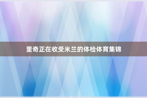 里奇正在收受米兰的体检体育集锦