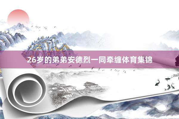 26岁的弟弟安德烈一同牵缠体育集锦
