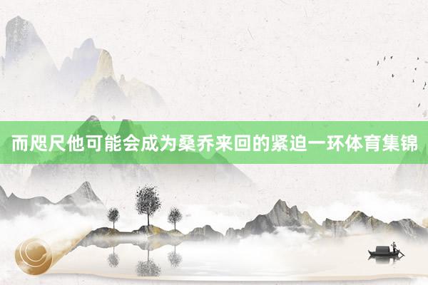 而咫尺他可能会成为桑乔来回的紧迫一环体育集锦