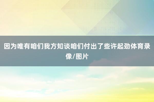 因为唯有咱们我方知谈咱们付出了些许起劲体育录像/图片