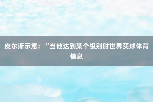 皮尔斯示意：“当他达到某个级别时世界买球体育信息