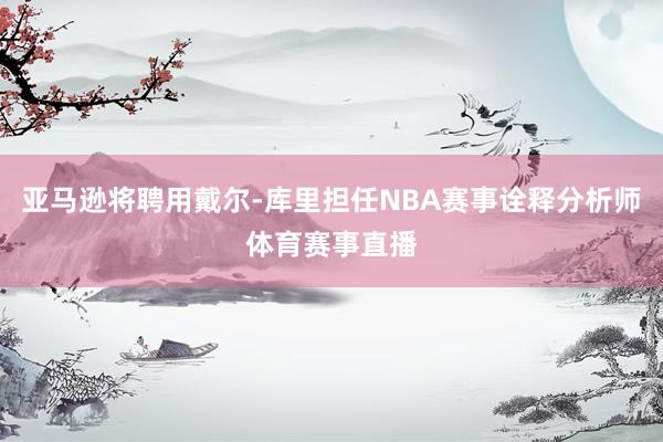亚马逊将聘用戴尔-库里担任NBA赛事诠释分析师体育赛事直播