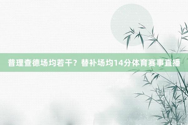 普理查德场均若干？替补场均14分体育赛事直播