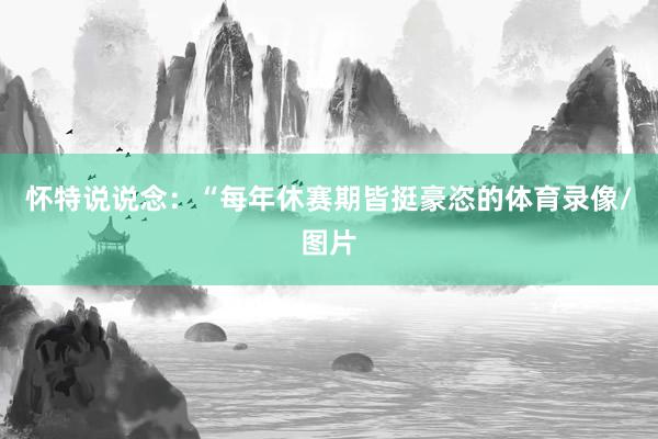 怀特说说念：“每年休赛期皆挺豪恣的体育录像/图片