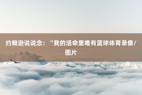 约翰逊说说念：“我的活命里唯有篮球体育录像/图片