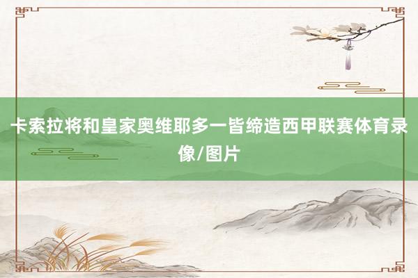 卡索拉将和皇家奥维耶多一皆缔造西甲联赛体育录像/图片