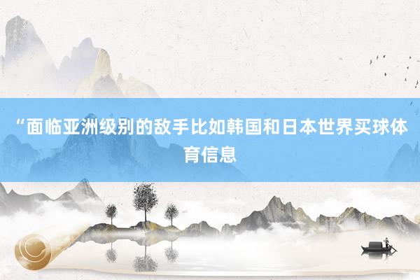 “面临亚洲级别的敌手比如韩国和日本世界买球体育信息