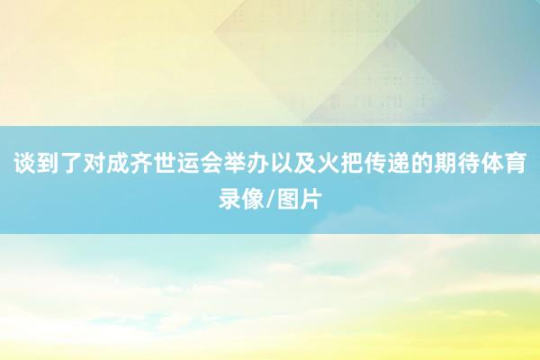 谈到了对成齐世运会举办以及火把传递的期待体育录像/图片