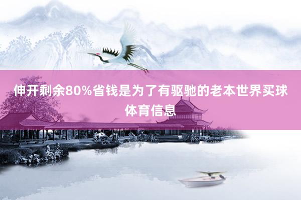 伸开剩余80%省钱是为了有驱驰的老本世界买球体育信息