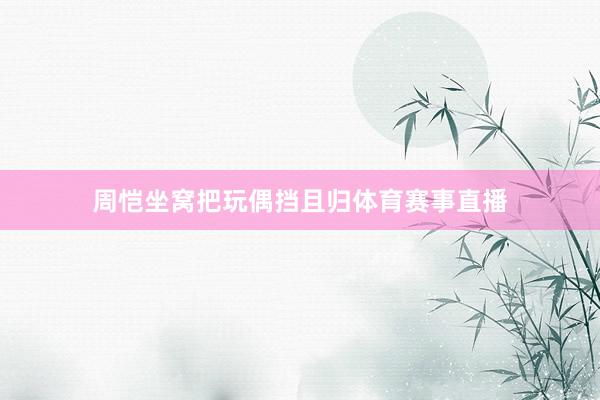 周恺坐窝把玩偶挡且归体育赛事直播