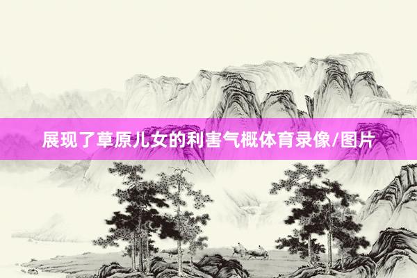 展现了草原儿女的利害气概体育录像/图片