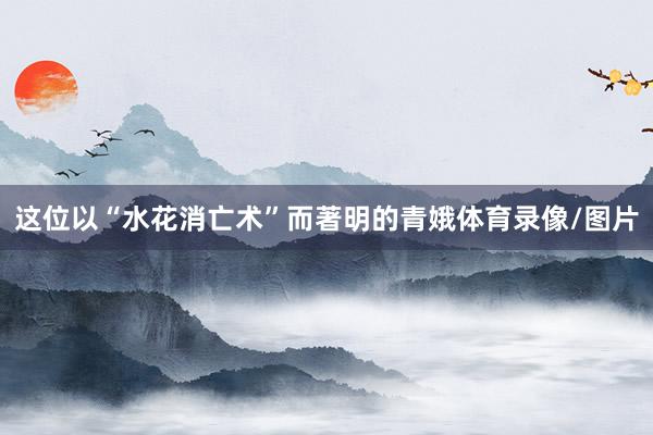 这位以“水花消亡术”而著明的青娥体育录像/图片