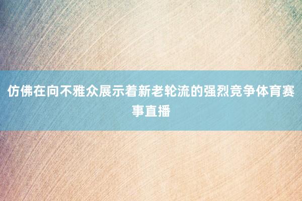仿佛在向不雅众展示着新老轮流的强烈竞争体育赛事直播