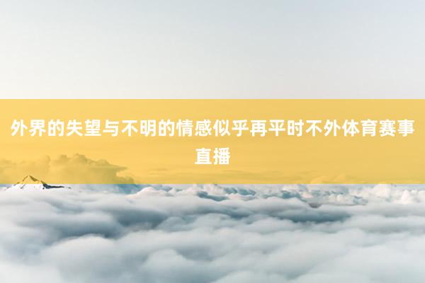 外界的失望与不明的情感似乎再平时不外体育赛事直播