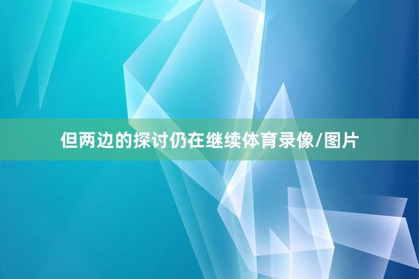 但两边的探讨仍在继续体育录像/图片