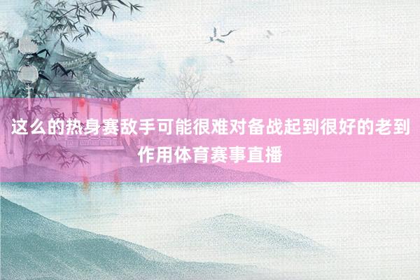 这么的热身赛敌手可能很难对备战起到很好的老到作用体育赛事直播