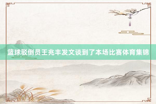 篮球驳倒员王兆丰发文谈到了本场比赛体育集锦