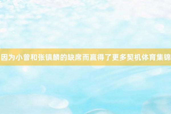 因为小曾和张镇麟的缺席而赢得了更多契机体育集锦