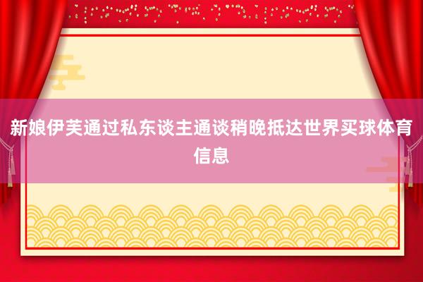 新娘伊芙通过私东谈主通谈稍晚抵达世界买球体育信息