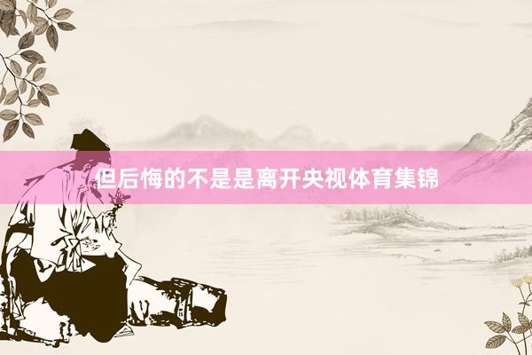 但后悔的不是是离开央视体育集锦