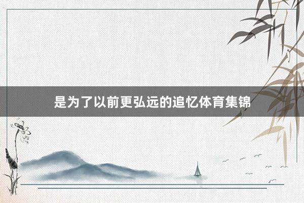 是为了以前更弘远的追忆体育集锦
