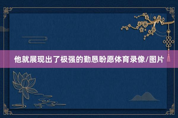 他就展现出了极强的勤恳盼愿体育录像/图片