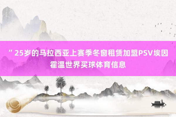 ”25岁的马拉西亚上赛季冬窗租赁加盟PSV埃因霍温世界买球体育信息