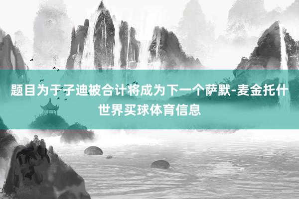 题目为于子迪被合计将成为下一个萨默-麦金托什世界买球体育信息