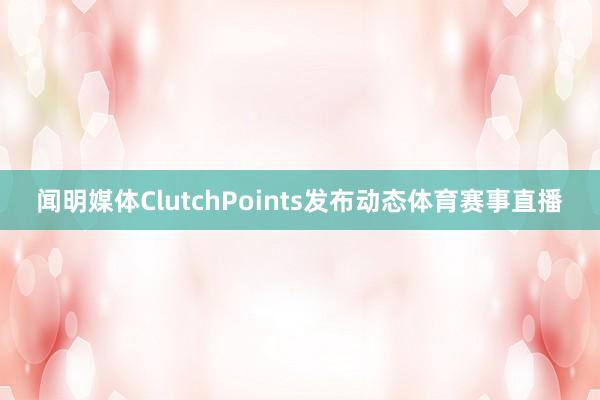 闻明媒体ClutchPoints发布动态体育赛事直播