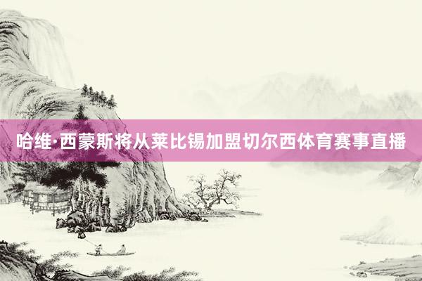哈维·西蒙斯将从莱比锡加盟切尔西体育赛事直播